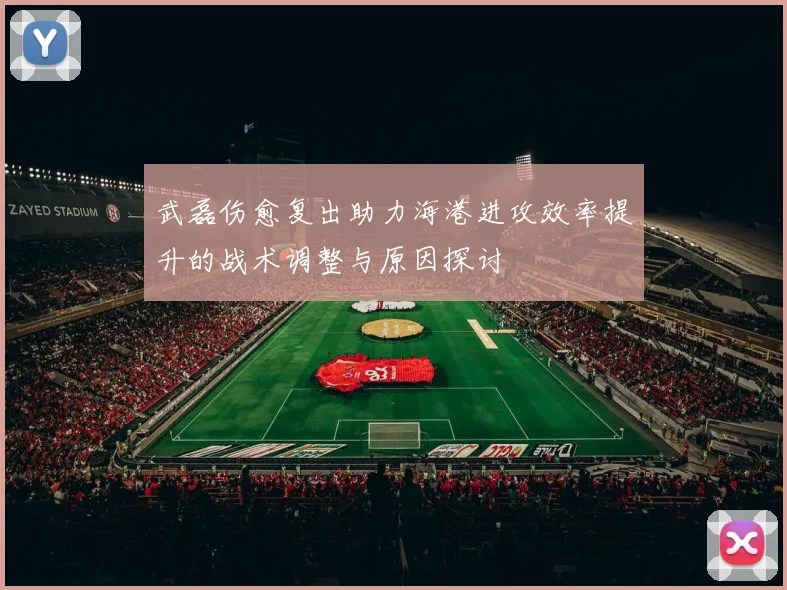武磊伤愈复出助力海港进攻效率提升的战术调整与原因探讨