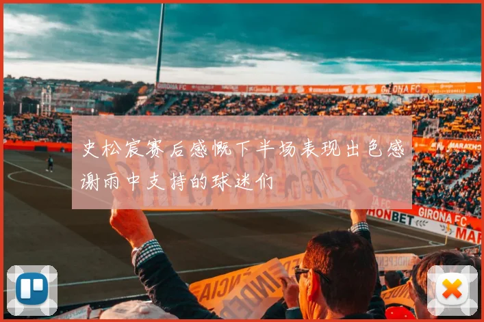 史松宸赛后感慨下半场表现出色感谢雨中支持的球迷们